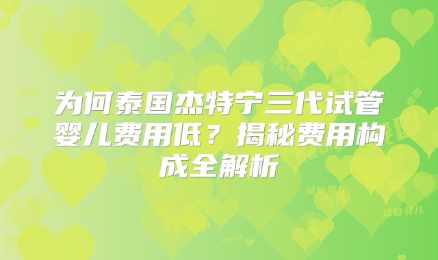 为何泰国杰特宁三代试管婴儿费用低？揭秘费用构成全解析