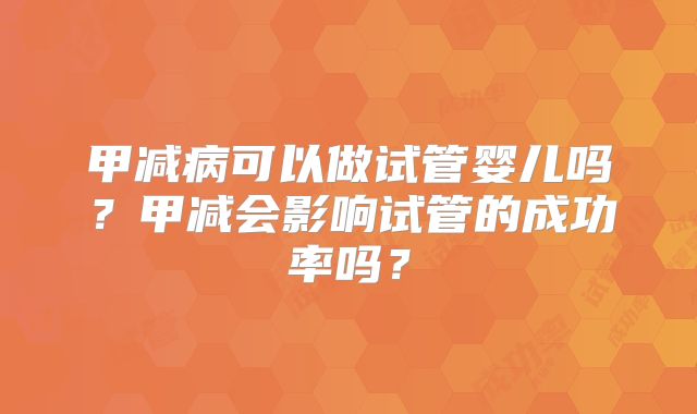甲减病可以做试管婴儿吗？甲减会影响试管的成功率吗？