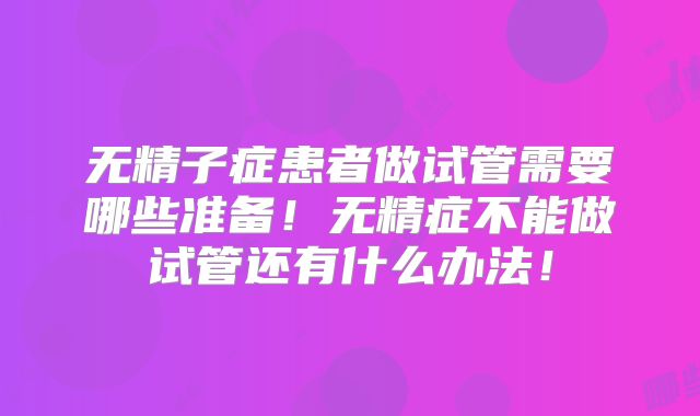 无精子症患者做试管需要哪些准备!无精症不能做试管还有什么办法!