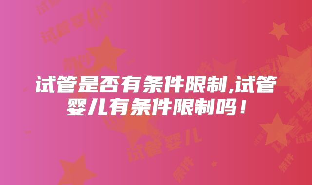 试管是否有条件限制,试管婴儿有条件限制吗！