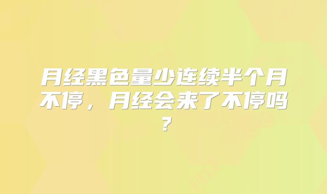 月经黑色量少连续半个月不停，月经会来了不停吗？