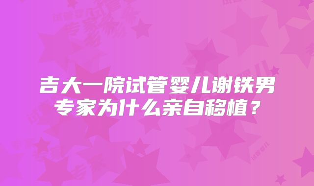 吉大一院试管婴儿谢铁男专家为什么亲自移植?
