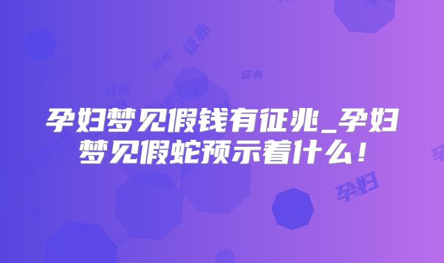 孕妇梦见假钱有征兆_孕妇梦见假蛇预示着什么！