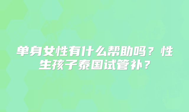 单身女性有什么帮助吗？性生孩子泰国试管补？