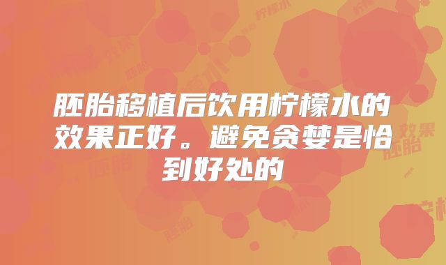 胚胎移植后饮用柠檬水的效果正好。避免贪婪是恰到好处的
