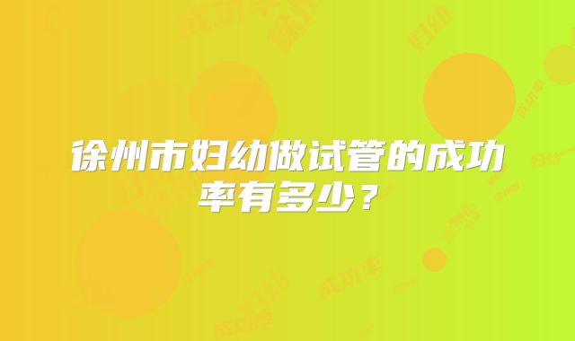 徐州市妇幼做试管的成功率有多少？