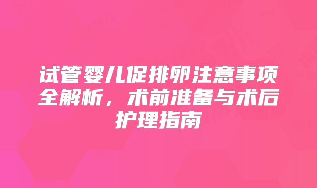 试管婴儿促排卵注意事项全解析，术前准备与术后护理指南