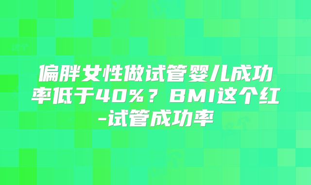 偏胖女性做试管婴儿成功率低于40%？BMI这个红-试管成功率