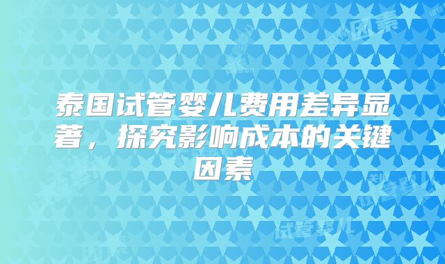 泰国试管婴儿费用差异显著,探究影响成本的关键因素