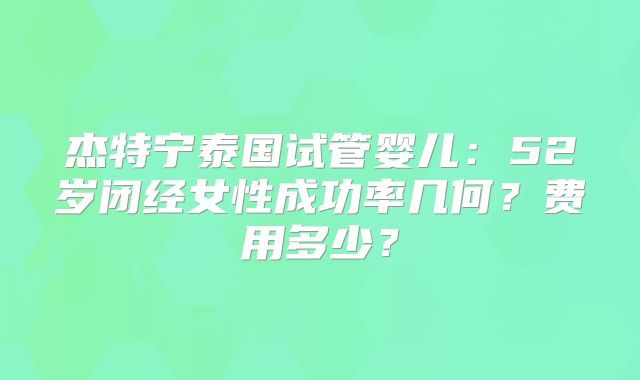 杰特宁泰国试管婴儿:52岁闭经女性成功率几何?费用多少?