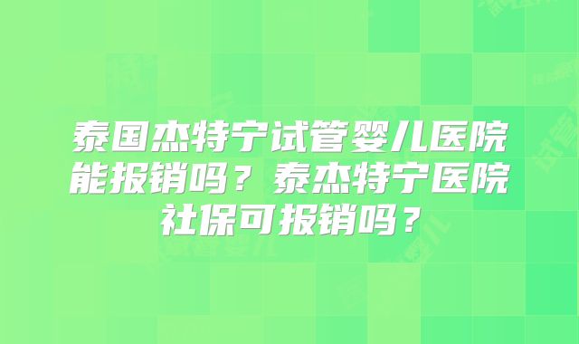 泰国杰特宁试管婴儿医院能报销吗？泰杰特宁医院社保可报销吗？