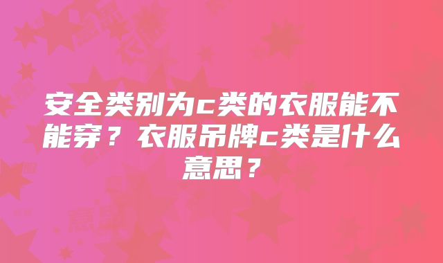 安全类别为c类的衣服能不能穿？衣服吊牌c类是什么意思？