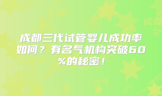 成都三代试管婴儿成功率如何？有名气机构突破60%的秘密！