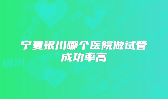 宁夏银川哪个医院做试管成功率高