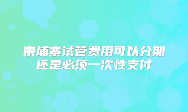 柬埔寨试管费用可以分期还是必须一次性支付