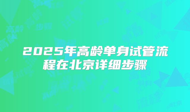 2025年高龄单身试管流程在北京详细步骤