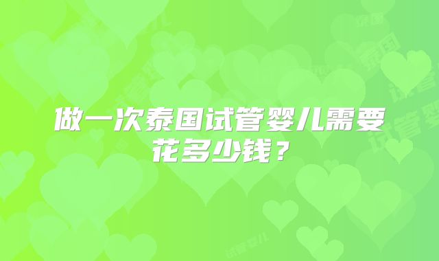 做一次泰国试管婴儿需要花多少钱？