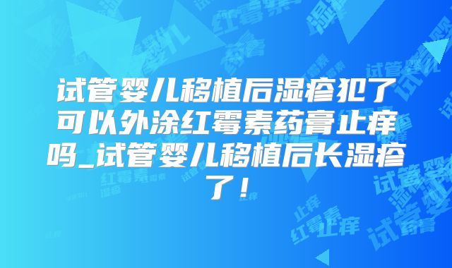 试管婴儿移植后湿疹犯了可以外涂红霉素药膏止痒吗_试管婴儿移植后长湿疹了！