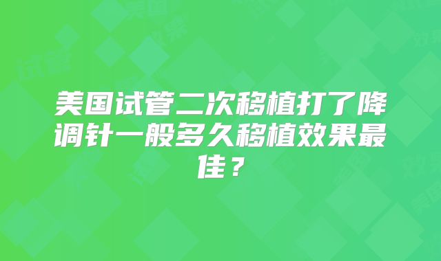 美国试管二次移植打了降调针一般多久移植效果最佳？