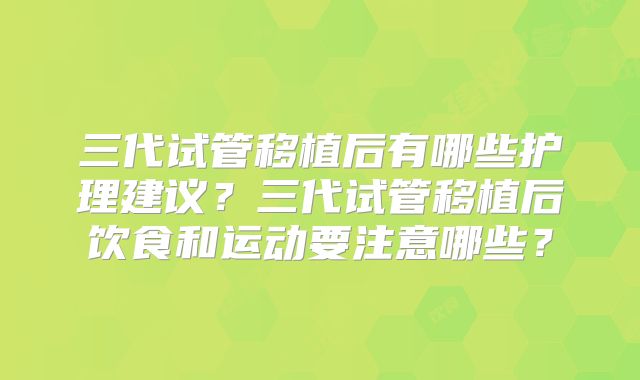 三代试管移植后有哪些护理建议？三代试管移植后饮食和运动要注意哪些？