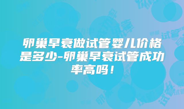 卵巢早衰做试管婴儿价格是多少-卵巢早衰试管成功率高吗!