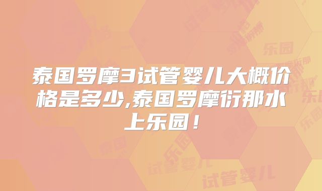 泰国罗摩3试管婴儿大概价格是多少,泰国罗摩衍那水上乐园！