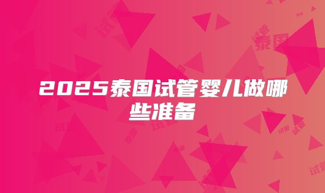 2025泰国试管婴儿做哪些准备