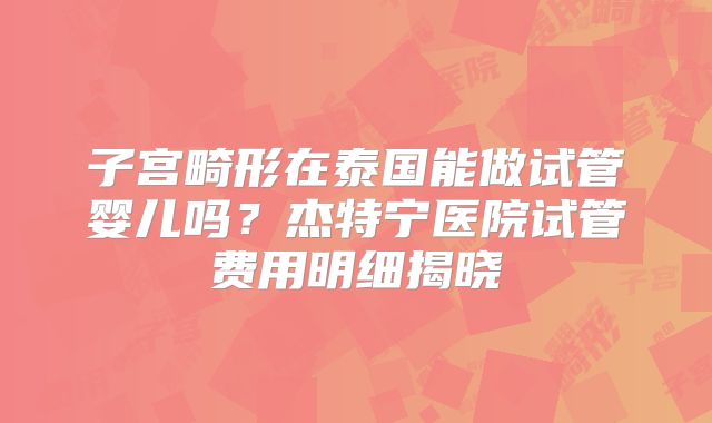 子宫畸形在泰国能做试管婴儿吗?杰特宁医院试管费用明细揭晓
