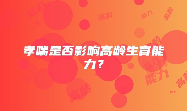 孝喘是否影响高龄生育能力?