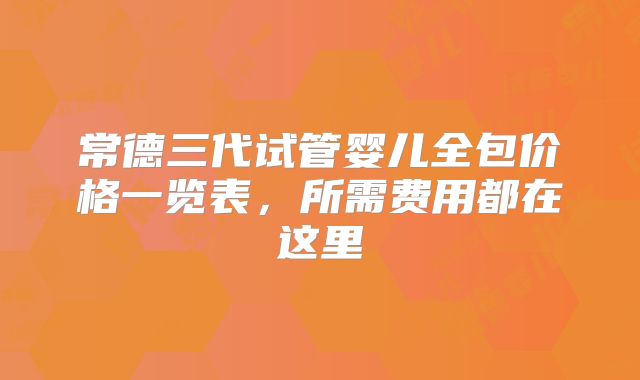 常德三代试管婴儿全包价格一览表，所需费用都在这里