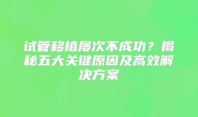 试管移植屡次不成功？揭秘五大关键原因及高效解决方案