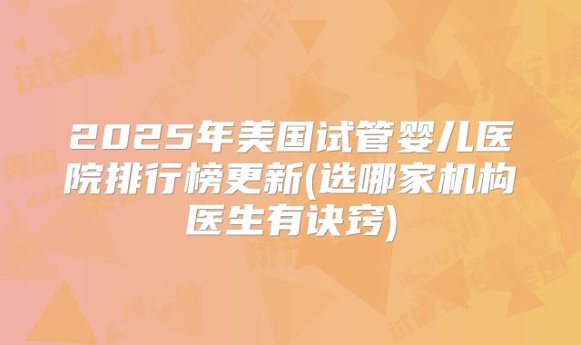 2025年美国试管婴儿医院排行榜更新(选哪家机构医生有诀窍)
