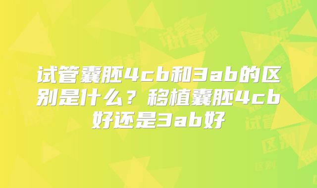 试管囊胚4cb和3ab的区别是什么？移植囊胚4cb好还是3ab好