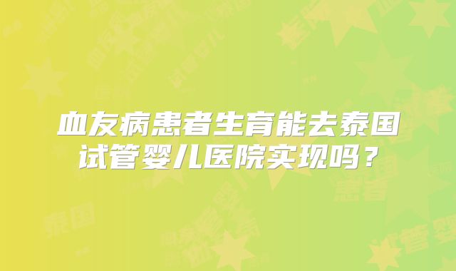 血友病患者生育能去泰国试管婴儿医院实现吗？