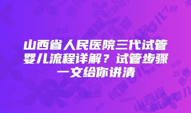 山西省人民医院三代试管婴儿流程详解？试管步骤一文给你讲清