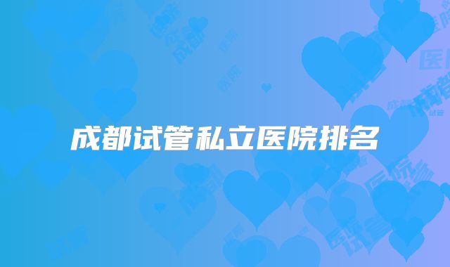 成都试管私立医院排名