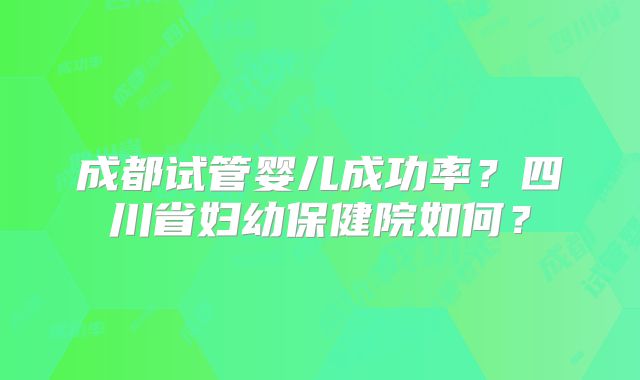 成都试管婴儿成功率？四川省妇幼保健院如何？