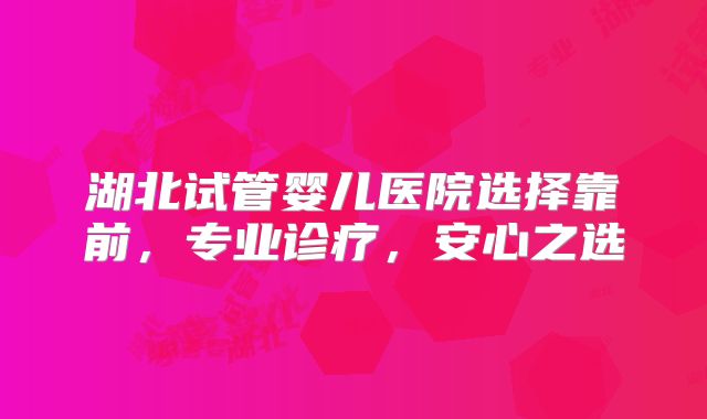 湖北试管婴儿医院选择靠前，专业诊疗，安心之选