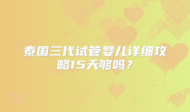 泰国三代试管婴儿详细攻略15天够吗？