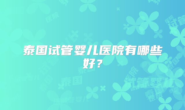 泰国试管婴儿医院有哪些好？