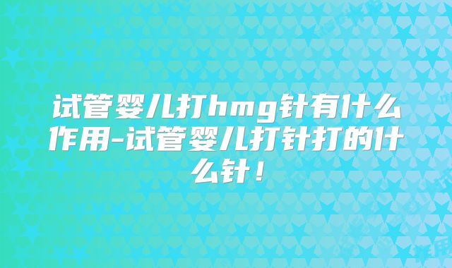 试管婴儿打hmg针有什么作用-试管婴儿打针打的什么针！