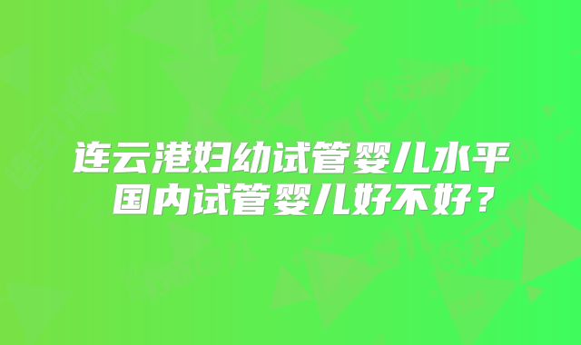 连云港妇幼试管婴儿水平 国内试管婴儿好不好？
