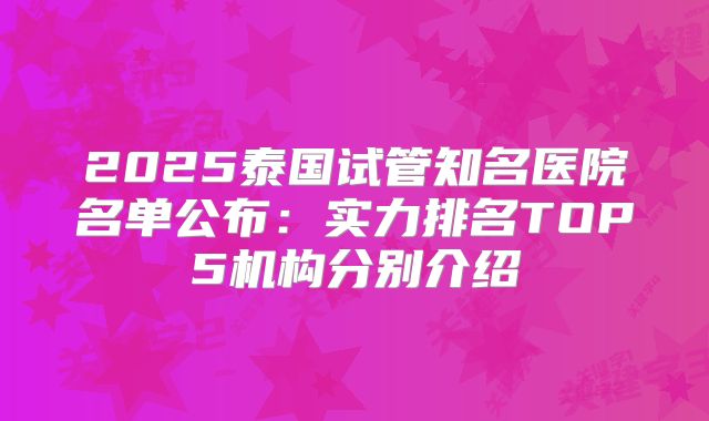 2025泰国试管知名医院名单公布：实力排名TOP5机构分别介绍