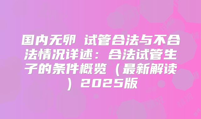 国内无卵�试管合法与不合法情况详述：合法试管生子的条件概览（最新解读）2025版