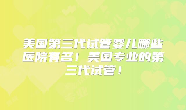 美国第三代试管婴儿哪些医院有名！美国专业的第三代试管！