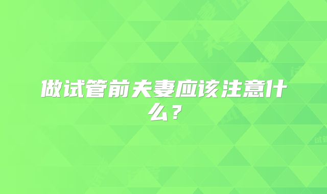 做试管前夫妻应该注意什么?
