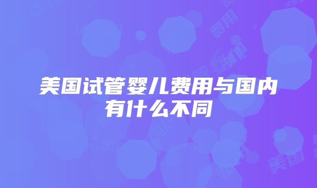 美国试管婴儿费用与国内有什么不同
