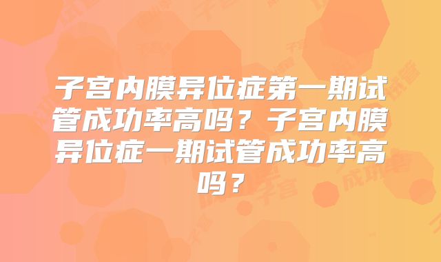 子宫内膜异位症第一期试管成功率高吗?子宫内膜异位症一期试管成功率高吗?