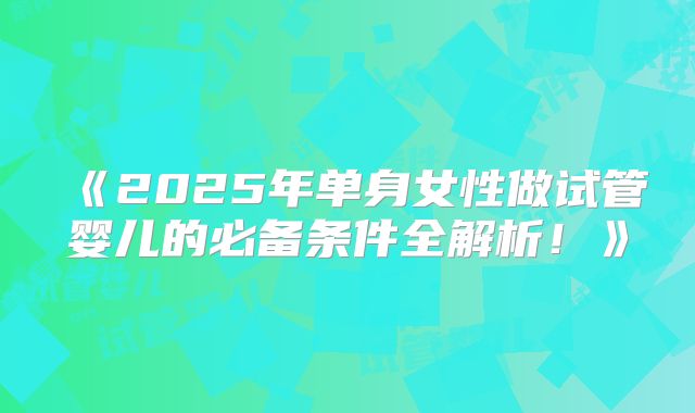 《2025年单身女性做试管婴儿的必备条件全解析！》