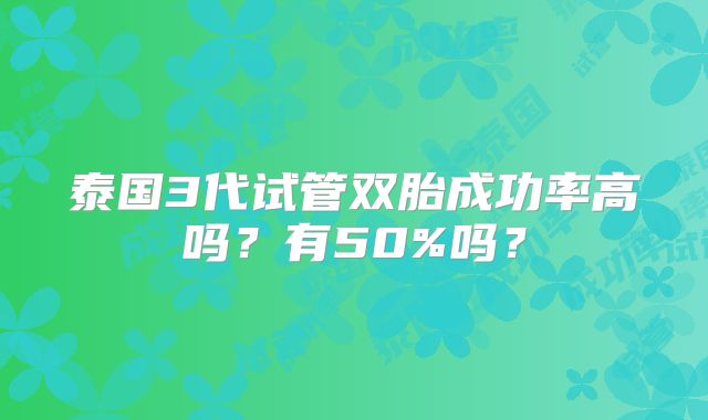 泰国3代试管双胎成功率高吗？有50%吗？